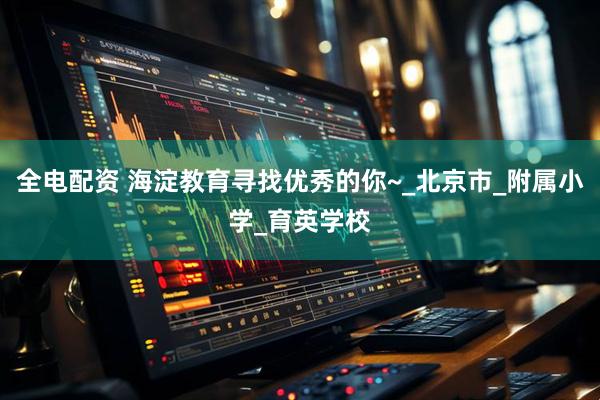 全电配资 海淀教育寻找优秀的你~_北京市_附属小学_育英学校