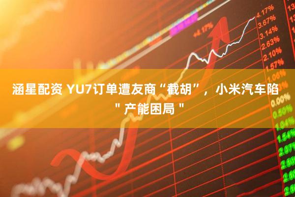 涵星配资 YU7订单遭友商“截胡”，小米汽车陷 ＂产能困局＂