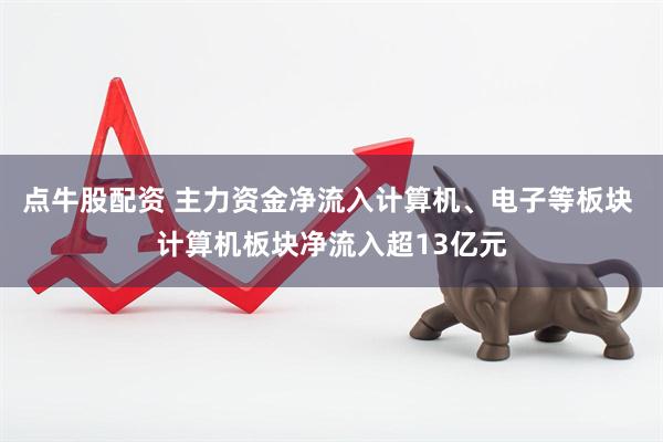 点牛股配资 主力资金净流入计算机、电子等板块 计算机板块净流入超13亿元