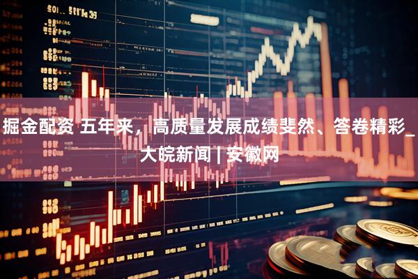 掘金配资 五年来，高质量发展成绩斐然、答卷精彩_大皖新闻 | 安徽网
