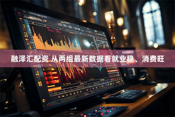 融泽汇配资 从两组最新数据看就业稳、消费旺