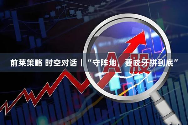 前莱策略 时空对话丨“守阵地，要咬牙拼到底”
