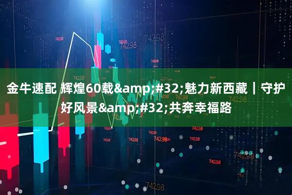 金牛速配 辉煌60载&#32;魅力新西藏｜守护好风景&#32;共奔幸福路