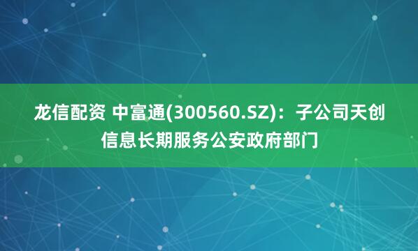 龙信配资 中富通(300560.SZ)：子公司天创信息长期服务公安政府部门