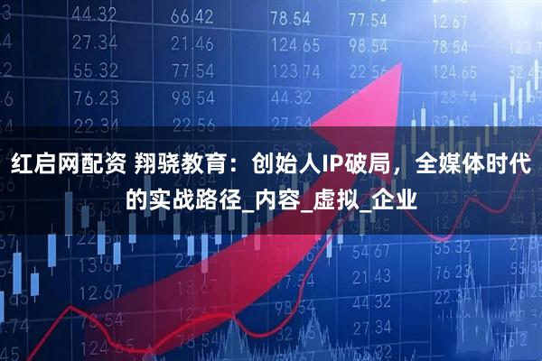红启网配资 翔骁教育：创始人IP破局，全媒体时代的实战路径_内容_虚拟_企业