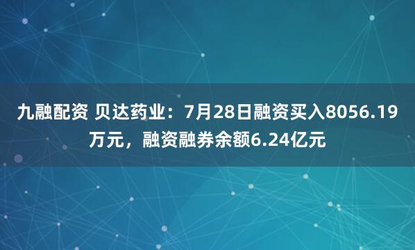 九融配资 贝达药业：7月28日融资买入8056.19万元，融资融券余额6.24亿元
