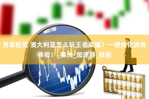 灵菲配资 澳大利亚怎么玩王者荣耀？一键优化游戏体验！_澳洲_加速器_技能