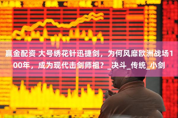 赢金配资 大号绣花针迅捷剑，为何风靡欧洲战场100年，成为现代击剑师祖？_决斗_传统_小剑