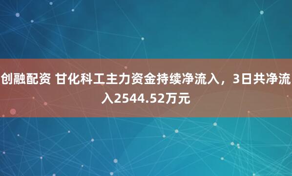 创融配资 甘化科工主力资金持续净流入，3日共净流入2544.52万元