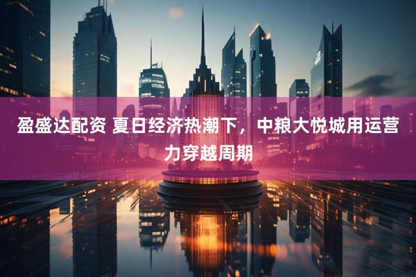 盈盛达配资 夏日经济热潮下，中粮大悦城用运营力穿越周期
