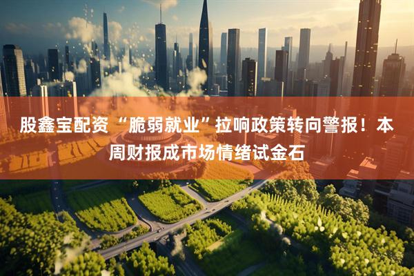 股鑫宝配资 “脆弱就业”拉响政策转向警报！本周财报成市场情绪试金石