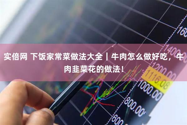 实倍网 下饭家常菜做法大全|牛肉怎么做好吃,牛肉韭菜花的做法!