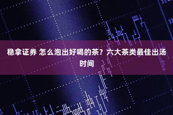 稳拿证券 怎么泡出好喝的茶？六大茶类最佳出汤时间