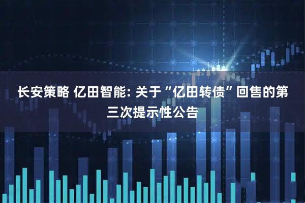 长安策略 亿田智能: 关于“亿田转债”回售的第三次提示性公告