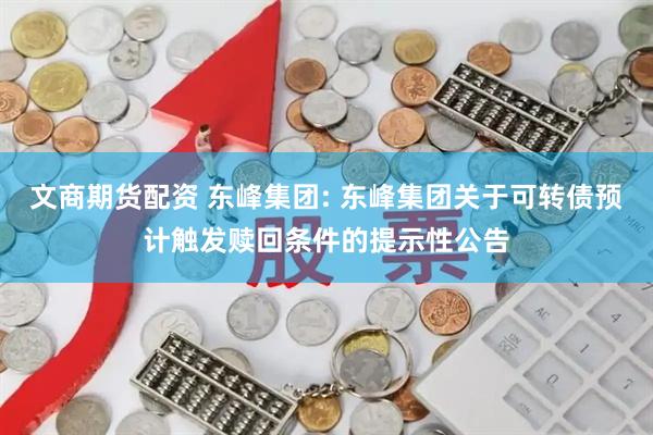 文商期货配资 东峰集团: 东峰集团关于可转债预计触发赎回条件的提示性公告