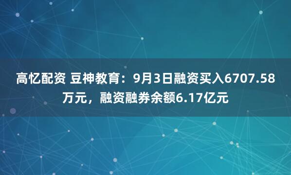 高忆配资 豆神教育：9月3日融资买入6707.58万元，融资融券余额6.17亿元