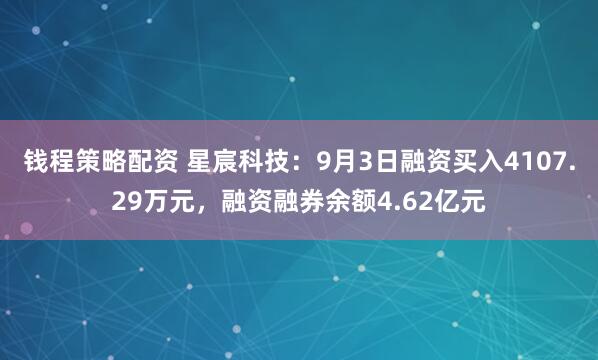 钱程策略配资 星宸科技：9月3日融资买入4107.29万元，融资融券余额4.62亿元