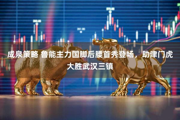 成泉策略 鲁能主力国脚后腰首秀登场，助津门虎大胜武汉三镇