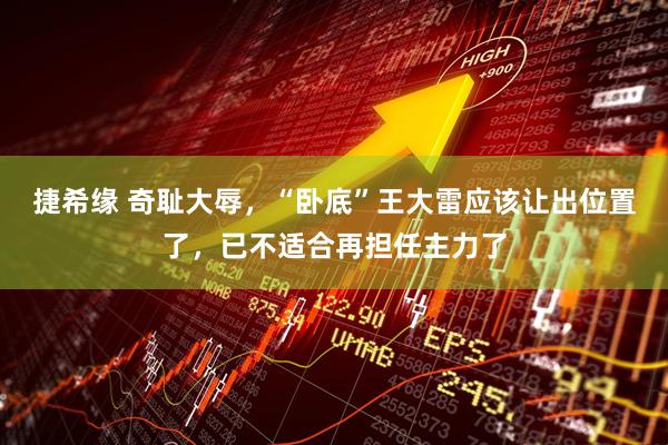 捷希缘 奇耻大辱，“卧底”王大雷应该让出位置了，已不适合再担任主力了