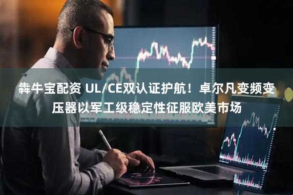 犇牛宝配资 UL/CE双认证护航!卓尔凡变频变压器以军工级稳定性征服欧美市场