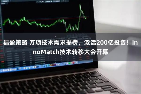 福盈策略 万项技术需求揭榜,激活200亿投资!InnoMatch技术转移大会开幕
