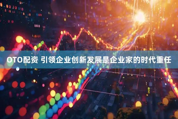 OTO配资 引领企业创新发展是企业家的时代重任