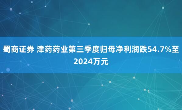 蜀商证券 津药药业第三季度归母净利润跌54.7%至2024万元