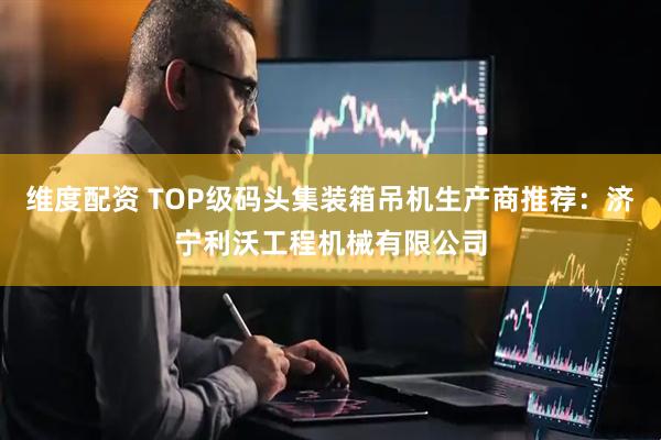 维度配资 TOP级码头集装箱吊机生产商推荐：济宁利沃工程机械有限公司