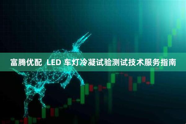 富腾优配  LED 车灯冷凝试验测试技术服务指南