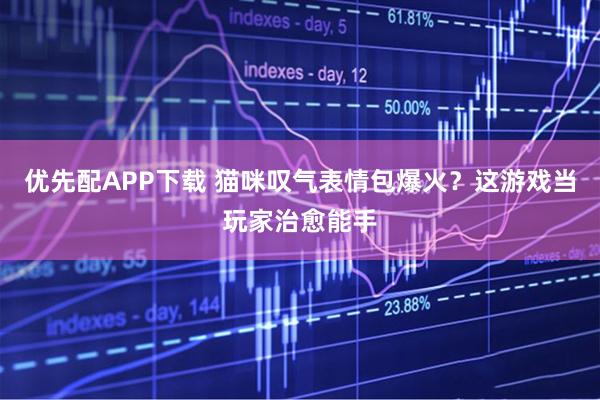 优先配APP下载 猫咪叹气表情包爆火？这游戏当玩家治愈能手