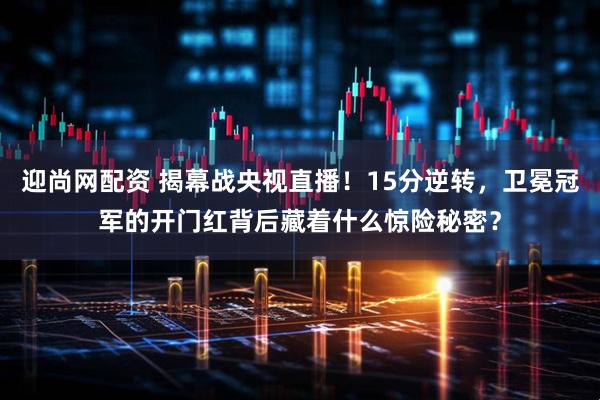 迎尚网配资 揭幕战央视直播!15分逆转,卫冕冠军的开门红背后藏着什么惊险秘密?