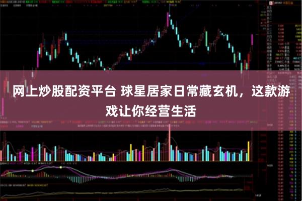 网上炒股配资平台 球星居家日常藏玄机,这款游戏让你经营生活
