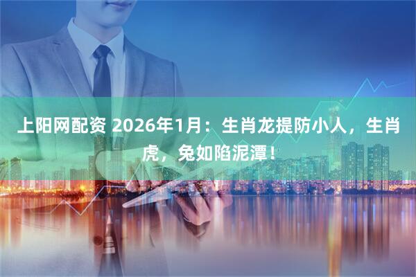 上阳网配资 2026年1月:生肖龙提防小人,生肖虎,兔如陷泥潭!