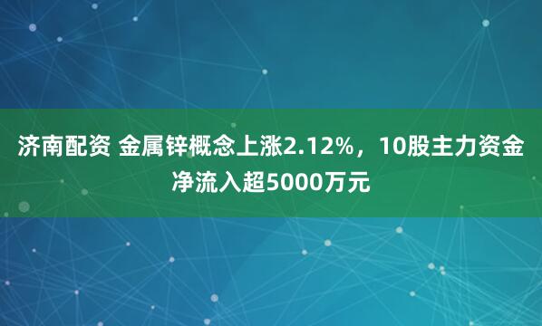 济南配资 金属锌概念上涨2.12%，10股主力资金净流入超5000万元