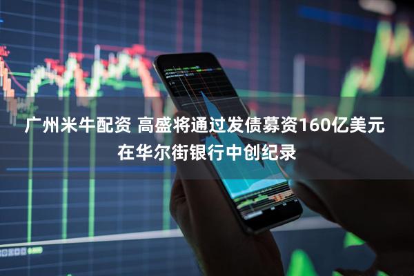 广州米牛配资 高盛将通过发债募资160亿美元 在华尔街银行中创纪录