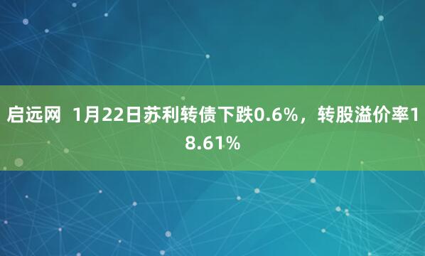 启远网  1月22日苏利转债下跌0.6%，转股溢价率18.61%