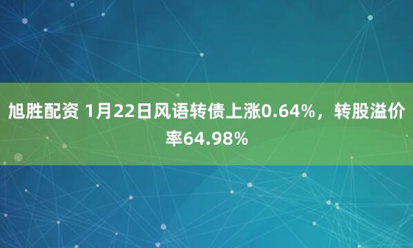 旭胜配资 1月22日风语转债上涨0.64%，转股溢价率64.98%