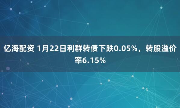 亿海配资 1月22日利群转债下跌0.05%，转股溢价率6.15%