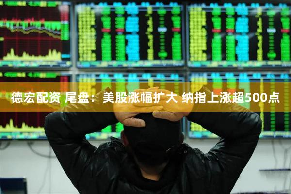 德宏配资 尾盘：美股涨幅扩大 纳指上涨超500点