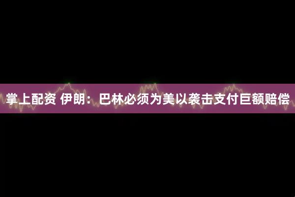掌上配资 伊朗：巴林必须为美以袭击支付巨额赔偿